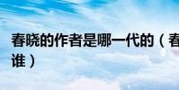 春曉的作者是哪一代的(春曉的作者和朝代是誰)