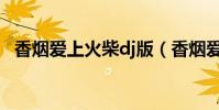 香煙愛上火柴dj版(香煙愛上火柴的歌詞)