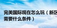 完美國際現在怎么玩(新區完美國際國戰開啟需要什么條件)