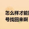 怎么樣才能把QQ號找回來（如何把我的QQ號找回來啊）