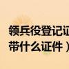 領兵役登記證需要帶什么（領兵役登記證需要帶什么證件）