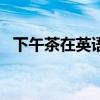 下午茶在英語里怎么說（afternoon tea）