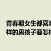 青春期女生都喜歡什么樣的男生（青春期的女孩子喜歡什么樣的男孩子要怎樣表現）