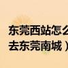 東莞西站怎么去東莞南城（怎么從東莞火車站去東莞南城）