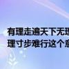 有理走遍天下無理寸步難行的意思是什么（有理走遍天下,無理寸步難行這個意思是什么啊?急.）