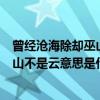 曾經滄海除卻巫山不是云啥意思（曾經滄海難為水除卻巫山山不是云意思是什么）