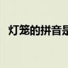 燈籠的拼音是什么呢（燈籠的拼音是什么）