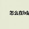 怎么在b站看直播（在B站如何直播）