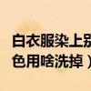 白衣服染上別的色用白醋洗（白衣服染上別的色用啥洗掉）