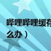 嗶哩嗶哩緩存太慢（嗶哩嗶哩上傳速度過慢怎么辦）