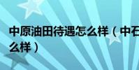 中原油田待遇怎么樣(中石化中原油田工作怎么樣)
