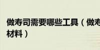 做壽司需要哪些工具(做壽司需要哪些工具和材料)