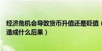 經濟危機會導致貨幣升值還是貶值(貨幣大幅升值或貶值會造成什么后果)