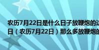 農歷7月22日是什么日子放鞭炮的這么多呢(為什么8月22日(農歷7月22日)那么多放鞭炮的)
