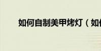 如何自制美甲烤燈(如何自制美甲)