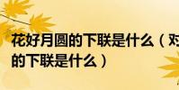 花好月圓的下聯是什么(對聯:花好月圓人壽的下聯是什么)