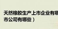 天然橡膠生產上市企業有哪些(天然橡膠的上市公司有哪些)