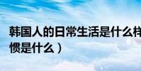 韓國人的日常生活是什么樣子的(韓國生活習慣是什么)