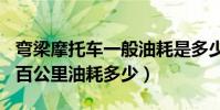 彎梁摩托車一般油耗是多少(彎梁100摩托車百公里油耗多少)