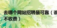 去哪個網站招聘最可靠(誰知道那個網站招聘不收費)