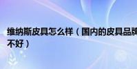 維納斯皮具怎么樣(國內的皮具品牌維納斯皮具如何,口碑好不好)