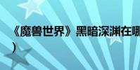 《魔獸世界》黑暗深淵在哪(黑暗深淵怎么去)