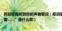 風輕輕我聽到你的聲音歌詞(歌詞里有“風輕輕我聽見你聲音……”是什么歌)