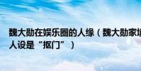魏大勛在娛樂圈的人緣(魏大勛家境殷實為什么在娛樂圈的人設是“摳門”)