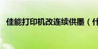 佳能打印機改連續供墨(什么叫連續供墨)