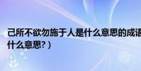 己所不欲勿施于人是什么意思的成語(己所不欲,勿施于人是什么意思?)