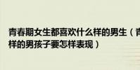 青春期女生都喜歡什么樣的男生(青春期的女孩子喜歡什么樣的男孩子要怎樣表現)