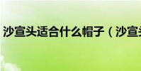 沙宣頭適合什么帽子(沙宣頭適合什么臉型)