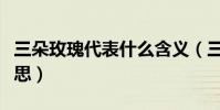 三朵玫瑰代表什么含義(三朵玫瑰代表什么意思)