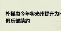 樸槿惠今年將光州提升為K聯賽1級目前正與俱樂部續約