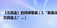 《文具盒》的閱讀答案(1.“英直往后趔趄,眼光卻扎在那個文具盒上,”...)