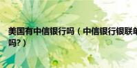 美國有中信銀行嗎(中信銀行銀聯單幣信用卡可以在美國用嗎?)