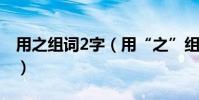 用之組詞2字(用“之”組詞有沒有兩個字的)