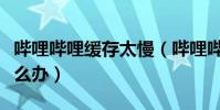 嗶哩嗶哩緩存太慢(嗶哩嗶哩上傳速度過慢怎么辦)