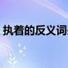 執著的反義詞是啥意思（執著的反義詞是啥）