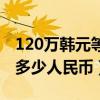 120萬韓元等于多少人民幣（120萬韓元等于多少人民幣）