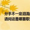 分手不一定淚流的歌詞（分開不一定分手,哭泣不一定淚流.請問這是哪首歌詞!謝謝!）