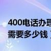 400電話辦理需要多少錢（申請400的電話得需要多少錢）