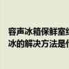 容聲冰箱保鮮室結冰怎么回事怎么處理（容聲冰箱冷藏室結冰的解決方法是什么）