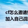 cf怎么邀請好友進戰隊（CF里怎么邀請別人加入自己戰隊）