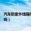 汽車防紫外線隔熱玻璃需要貼膜嗎（防紫外線玻璃貼膜有用嗎）