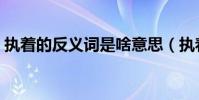執著的反義詞是啥意思(執著的反義詞是啥)