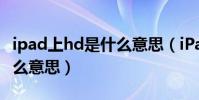 ipad上hd是什么意思(iPad里顯示的hd是什么意思)