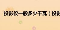 投影儀一般多少千瓦(投影儀一般多少錢)