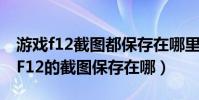游戲f12截圖都保存在哪里(我玩dota2時按F12的截圖保存在哪)