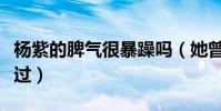 楊紫的脾氣很暴躁嗎(她曾與哪些人深夜沖突過)